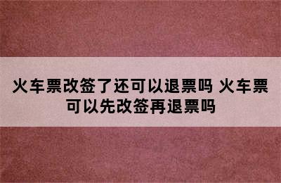 火车票改签了还可以退票吗 火车票可以先改签再退票吗